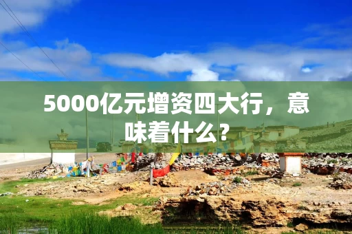 5000亿元增资四大行，意味着什么？