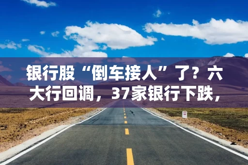 银行股“倒车接人”了？六大行回调，37家银行下跌，基金一季度重仓股减持