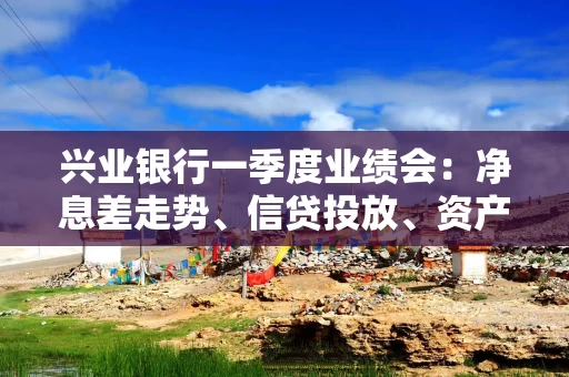 兴业银行一季度业绩会：净息差走势、信贷投放、资产质量……管理层回应