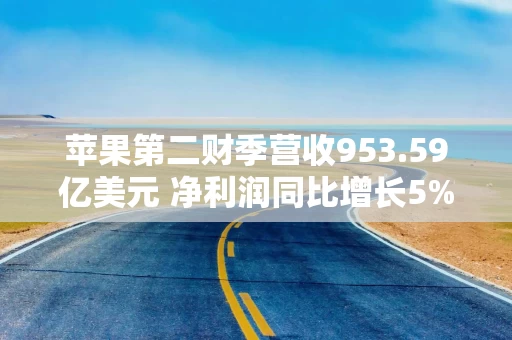 苹果第二财季营收953.59亿美元 净利润同比增长5%