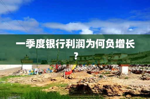 一季度银行利润为何负增长？