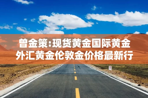 曾金策:现货黄金国际黄金外汇黄金伦敦金价格最新行情走势分析及操作建议