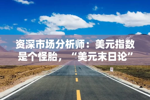资深市场分析师：美元指数是个怪胎，“美元末日论”言过其实！