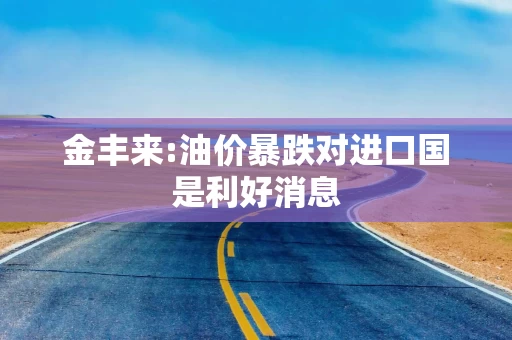 金丰来:油价暴跌对进口国是利好消息