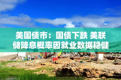 美国债市：国债下跌 美联储降息概率因就业数据稳健而下降