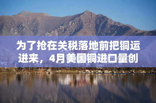 为了抢在关税落地前把铜运进来，4月美国铜进口量创历史新高