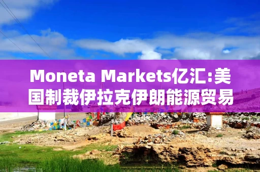 Moneta Markets亿汇:美国制裁伊拉克伊朗能源贸易的影响