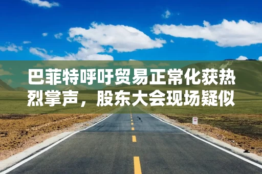 巴菲特呼吁贸易正常化获热烈掌声，股东大会现场疑似“批评”特朗普