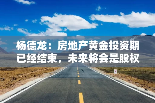 杨德龙：房地产黄金投资期已经结束，未来将会是股权投资期