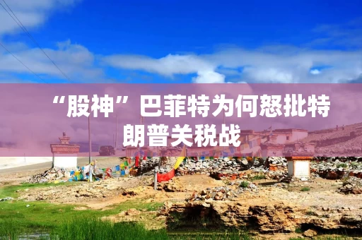 “股神”巴菲特为何怒批特朗普关税战