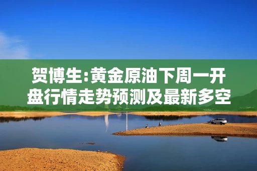 贺博生:黄金原油下周一开盘行情走势预测及最新多空操作建议