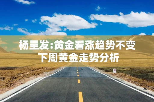杨呈发:黄金看涨趋势不变 下周黄金走势分析
