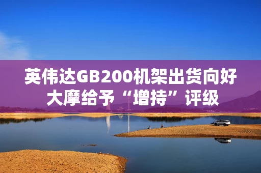 英伟达GB200机架出货向好 大摩给予“增持”评级