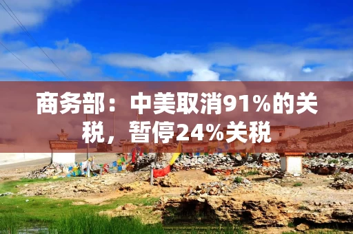 商务部：中美取消91%的关税，暂停24%关税
