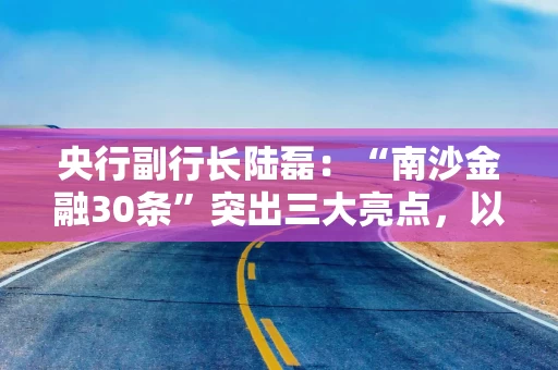 央行副行长陆磊：“南沙金融30条”突出三大亮点，以金融服务针对性切入南沙发展