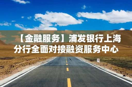 【金融服务】浦发银行上海分行全面对接融资服务中心 赋能小微企业高质量发展