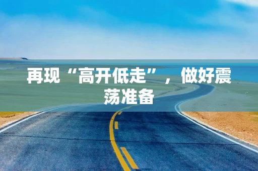 再现“高开低走”，做好震荡准备
