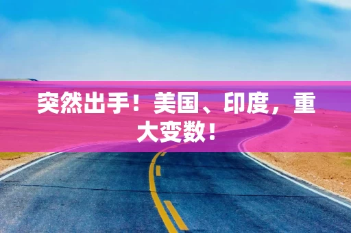 突然出手！美国、印度，重大变数！