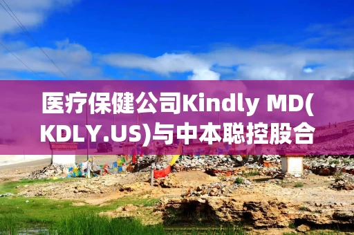 医疗保健公司Kindly MD(KDLY.US)与中本聪控股合并，打造比特币资产帝国