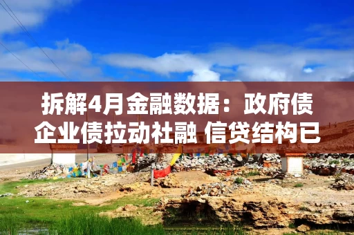 拆解4月金融数据：政府债企业债拉动社融 信贷结构已有趋势性改变