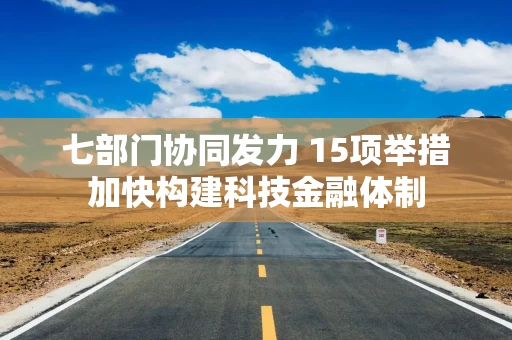 七部门协同发力 15项举措加快构建科技金融体制