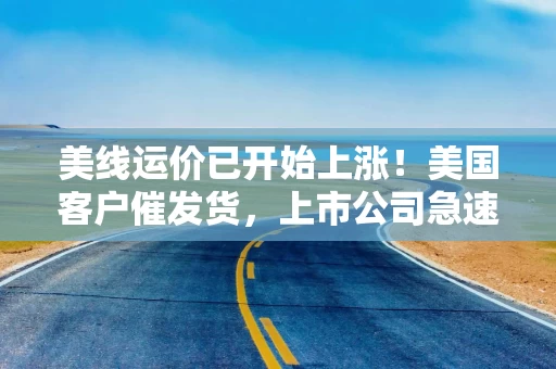 美线运价已开始上涨！美国客户催发货，上市公司急速补订单
