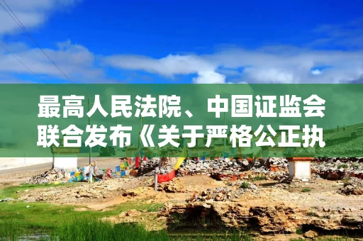 最高人民法院、中国证监会联合发布《关于严格公正执法司法 服务保障资本市场高质量发展的指导意见》
