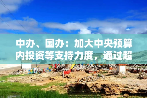 中办、国办：加大中央预算内投资等支持力度，通过超长期特别国债对符合条件的项目给予支持