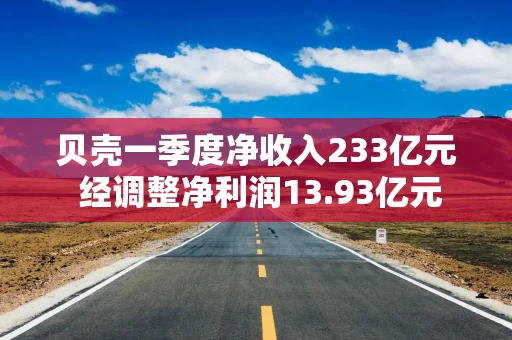 贝壳一季度净收入233亿元 经调整净利润13.93亿元