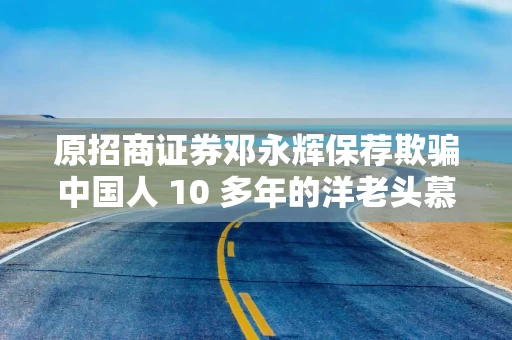 原招商证券邓永辉保荐欺骗中国人 10 多年的洋老头慕思股份成功后，年薪高达这个数！