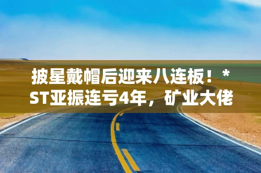 披星戴帽后迎来八连板！*ST亚振连亏4年，矿业大佬拟接盘1年内不调整主营业务