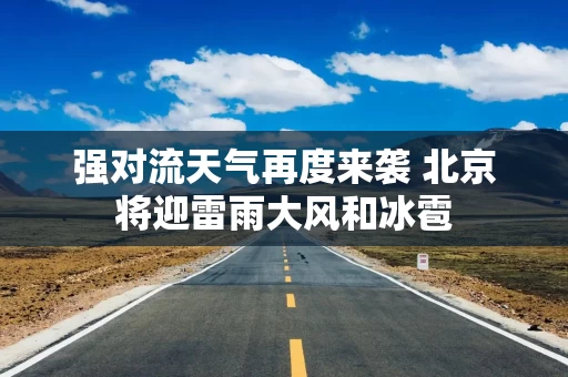 强对流天气再度来袭 北京将迎雷雨大风和冰雹