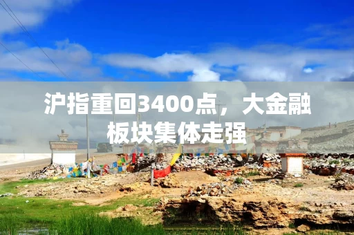 沪指重回3400点，大金融板块集体走强
