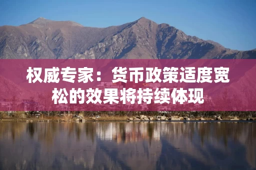 权威专家：货币政策适度宽松的效果将持续体现