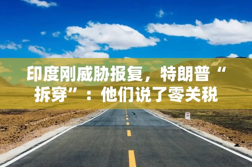 印度刚威胁报复，特朗普“拆穿”：他们说了零关税