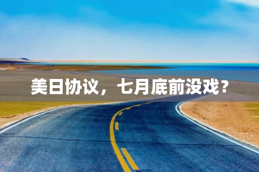 美日协议，七月底前没戏？