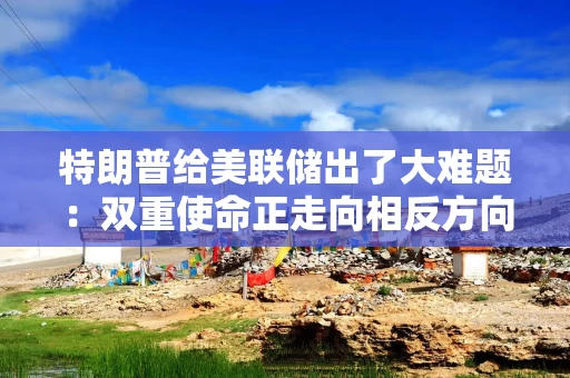 特朗普给美联储出了大难题：双重使命正走向相反方向