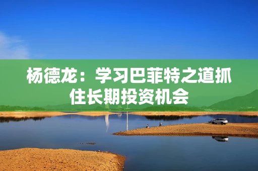 杨德龙：学习巴菲特之道抓住长期投资机会