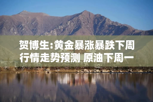 贺博生:黄金暴涨暴跌下周行情走势预测 原油下周一开盘操作建议