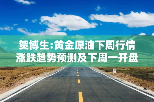 贺博生:黄金原油下周行情涨跌趋势预测及下周一开盘多空操作建议