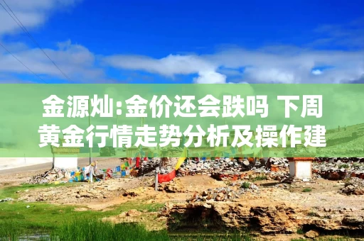 金源灿:金价还会跌吗 下周黄金行情走势分析及操作建议