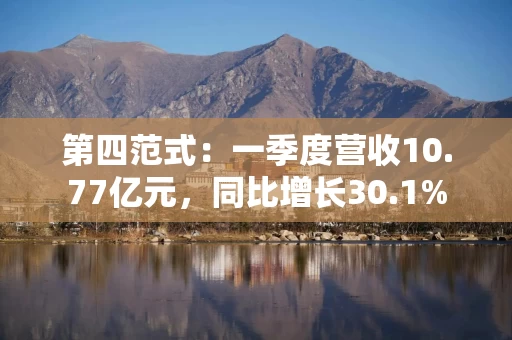 第四范式：一季度营收10.77亿元，同比增长30.1%