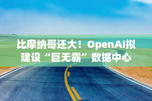 比摩纳哥还大！OpenAI拟建设“巨无霸”数据中心