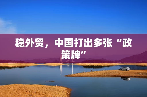 稳外贸，中国打出多张“政策牌”