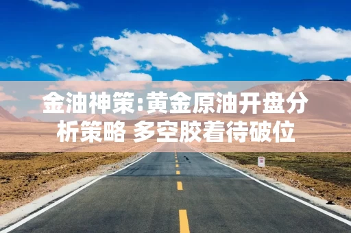 金油神策:黄金原油开盘分析策略 多空胶着待破位