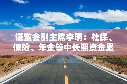 证监会副主席李明：社保、保险、年金等中长期资金累计净买入A股超过2000亿 A股稳中有涨良性循环正在形成