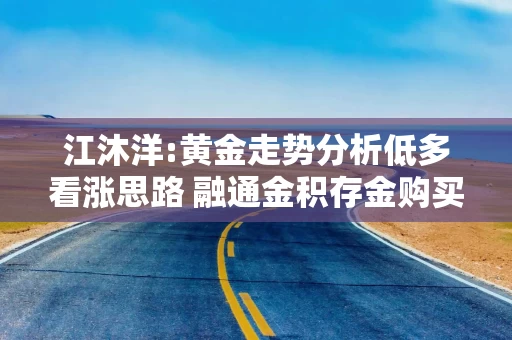 江沐洋:黄金走势分析低多看涨思路 融通金积存金购买操作指南
