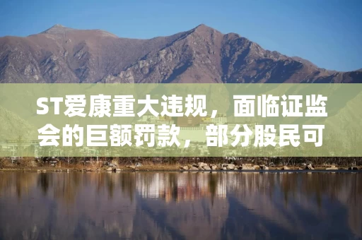 ST爱康重大违规，面临证监会的巨额罚款，部分股民可索赔损失！