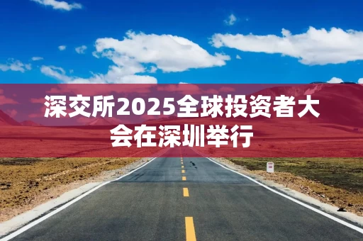 深交所2025全球投资者大会在深圳举行