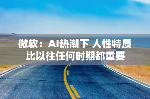 微软：AI热潮下 人性特质比以往任何时期都重要